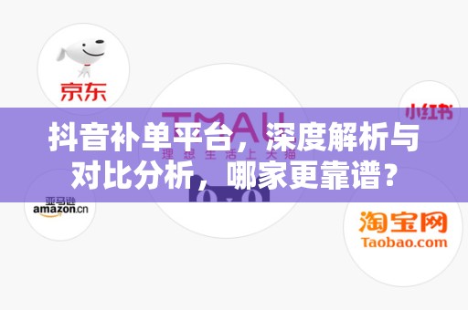 抖音补单平台，深度解析与对比分析，哪家更靠谱？