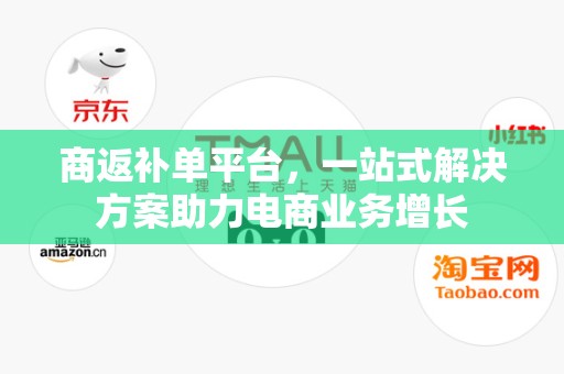 商返补单平台，一站式解决方案助力电商业务增长