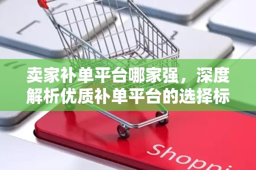 卖家补单平台哪家强，深度解析优质补单平台的选择标准与优势对比