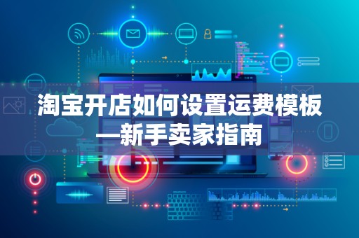 淘宝开店如何设置运费模板—新手卖家指南
