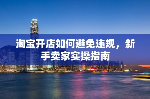 淘宝开店如何避免违规，新手卖家实操指南