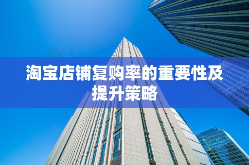 淘宝店铺复购率的重要性及提升策略