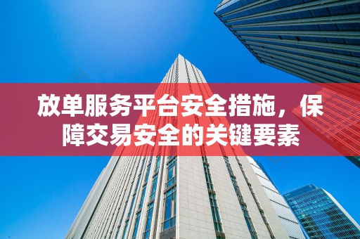 放单服务平台安全措施，保障交易安全的关键要素