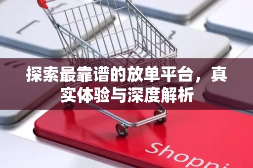 探索最靠谱的放单平台，真实体验与深度解析