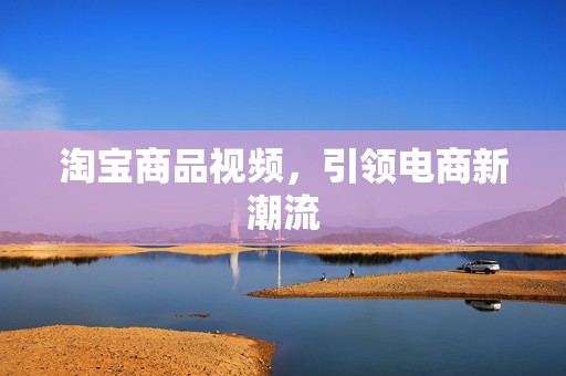 淘宝商品视频，引领电商新潮流