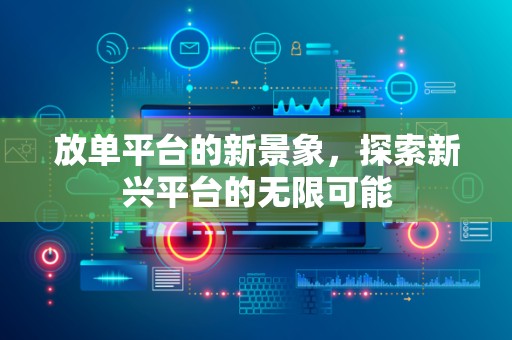 放单平台的新景象，探索新兴平台的无限可能