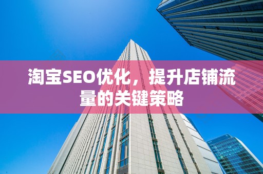 淘宝SEO优化，提升店铺流量的关键策略