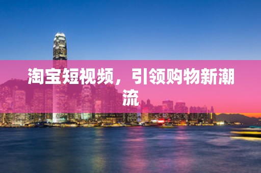 淘宝短视频，引领购物新潮流