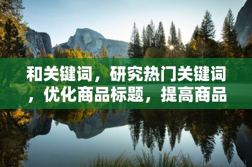 和关键词，研究热门关键词，优化商品标题，提高商品曝光率