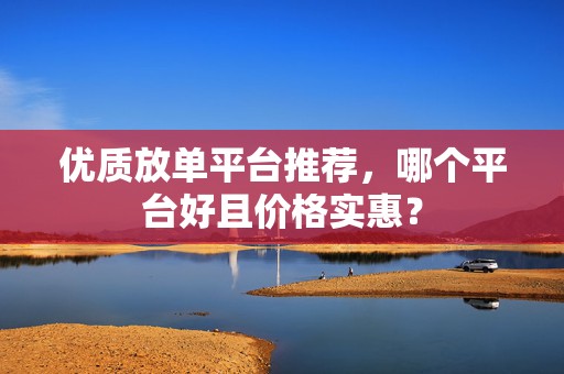 优质放单平台推荐，哪个平台好且价格实惠？