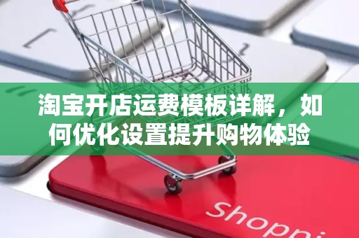 淘宝开店运费模板详解，如何优化设置提升购物体验