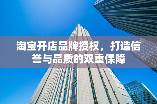 淘宝开店品牌授权，打造信誉与品质的双重保障