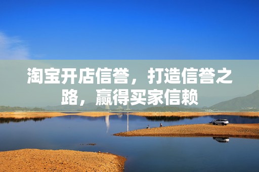 淘宝开店信誉，打造信誉之路，赢得买家信赖