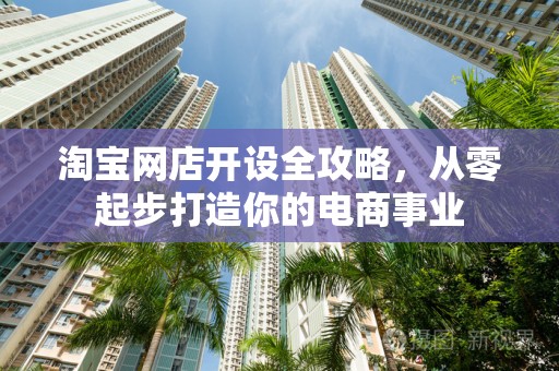 淘宝网店开设全攻略，从零起步打造你的电商事业