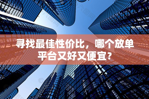 寻找最佳性价比，哪个放单平台又好又便宜？