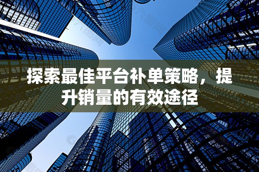 探索最佳平台补单策略，提升销量的有效途径