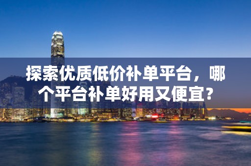 探索优质低价补单平台，哪个平台补单好用又便宜？