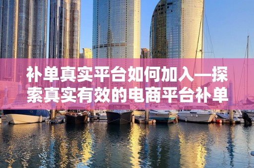 补单真实平台如何加入—探索真实有效的电商平台补单之路