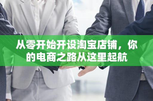 从零开始开设淘宝店铺，你的电商之路从这里起航