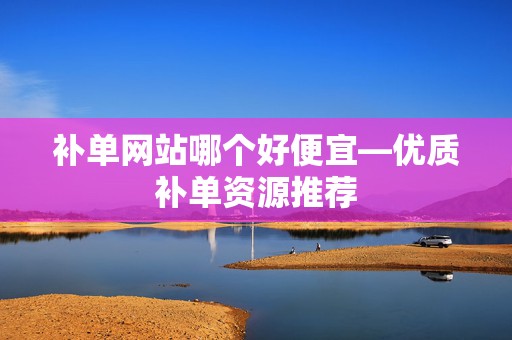 补单网站哪个好便宜—优质补单资源推荐