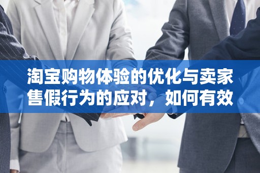 淘宝购物体验的优化与卖家售假行为的应对，如何有效举报卖家售假