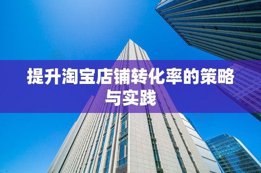 提升淘宝店铺转化率的策略与实践