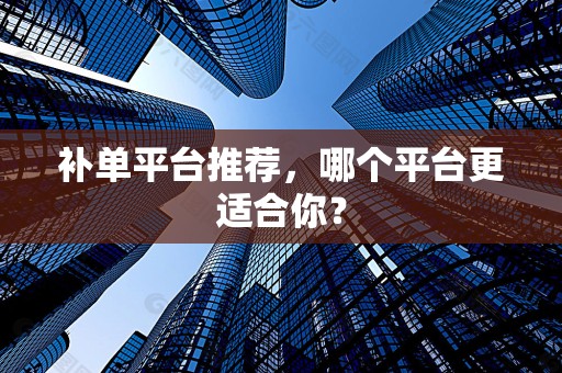 补单平台推荐，哪个平台更适合你？