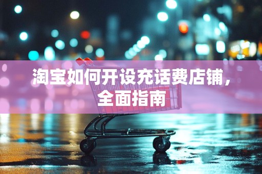 淘宝如何开设充话费店铺，全面指南