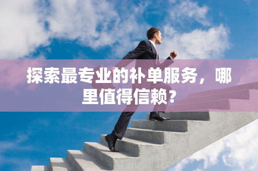 探索最专业的补单服务，哪里值得信赖？