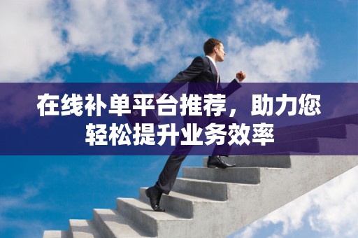 在线补单平台推荐，助力您轻松提升业务效率