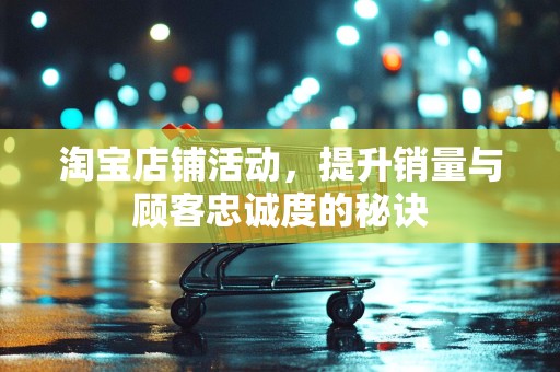 淘宝店铺活动，提升销量与顾客忠诚度的秘诀