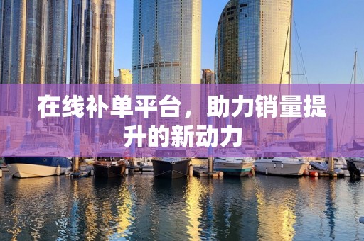 在线补单平台，助力销量提升的新动力