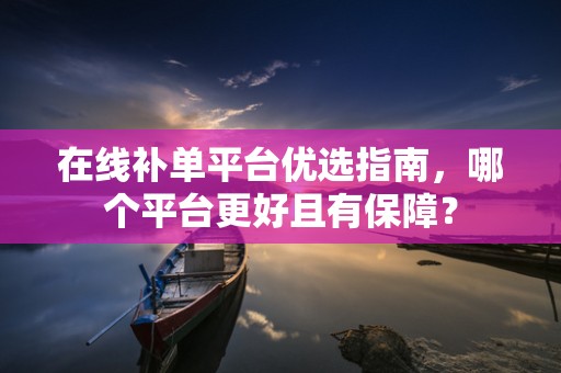 在线补单平台优选指南，哪个平台更好且有保障？
