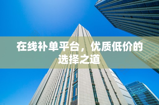 在线补单平台，优质低价的选择之道
