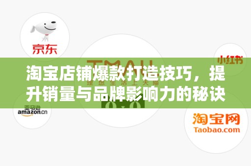 淘宝店铺爆款打造技巧，提升销量与品牌影响力的秘诀
