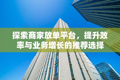 探索商家放单平台，提升效率与业务增长的推荐选择