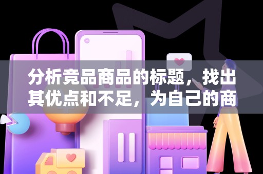分析竞品商品的标题，找出其优点和不足，为自己的商品标题优化提供参考