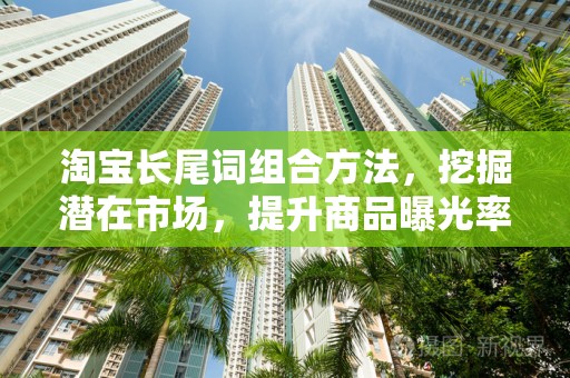 淘宝长尾词组合方法，挖掘潜在市场，提升商品曝光率