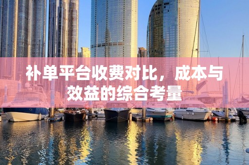 补单平台收费对比，成本与效益的综合考量