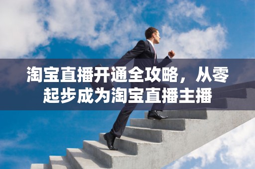 淘宝直播开通全攻略，从零起步成为淘宝直播主播