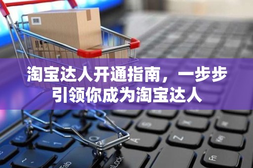 淘宝达人开通指南，一步步引领你成为淘宝达人