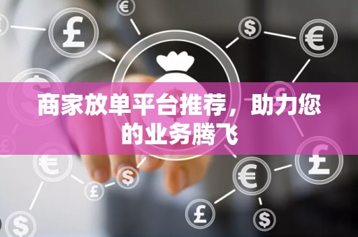 商家放单平台推荐，助力您的业务腾飞