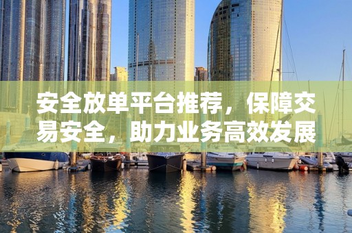 安全放单平台推荐，保障交易安全，助力业务高效发展