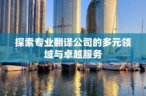 探索专业翻译公司的多元领域与卓越服务