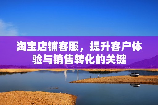 淘宝店铺客服，提升客户体验与销售转化的关键
