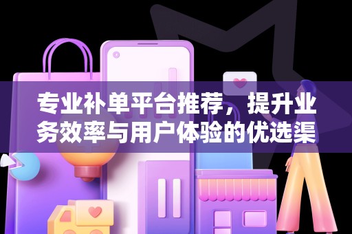 专业补单平台推荐，提升业务效率与用户体验的优选渠道