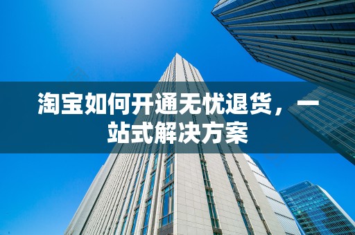 淘宝如何开通无忧退货，一站式解决方案