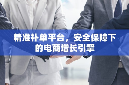 精准补单平台，安全保障下的电商增长引擎