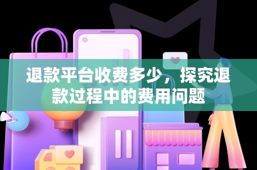 退款平台收费多少，探究退款过程中的费用问题