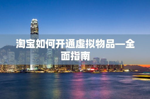 淘宝如何开通虚拟物品—全面指南